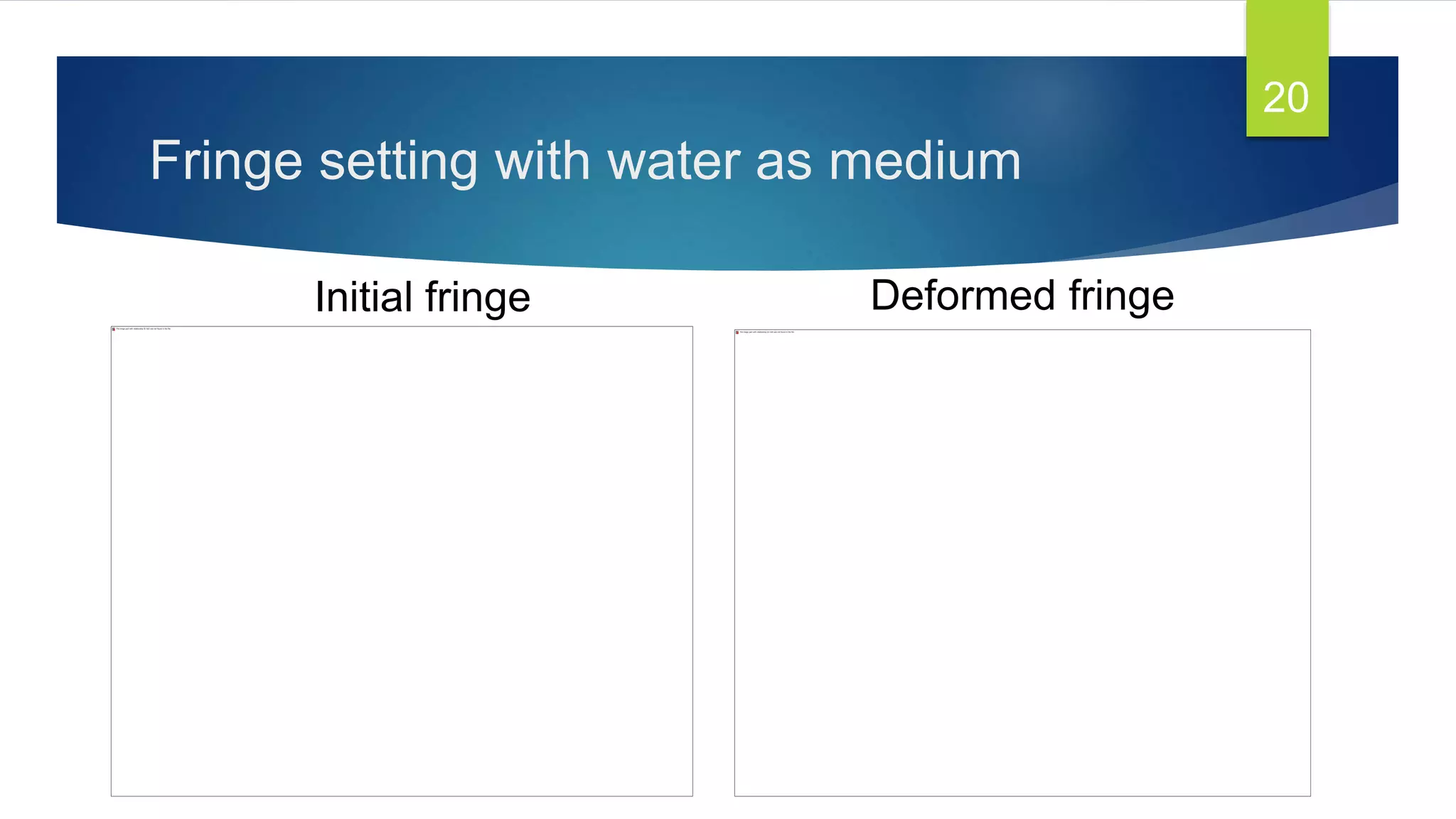 Fringe setting with water as medium
Initial fringe Deformed fringe
20
 