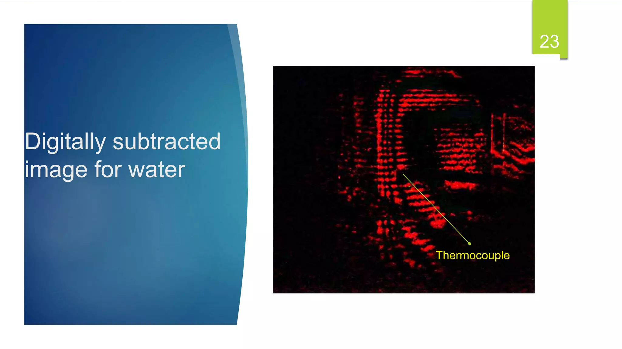 Digitally subtracted
image for water
23
Thermocouple
 