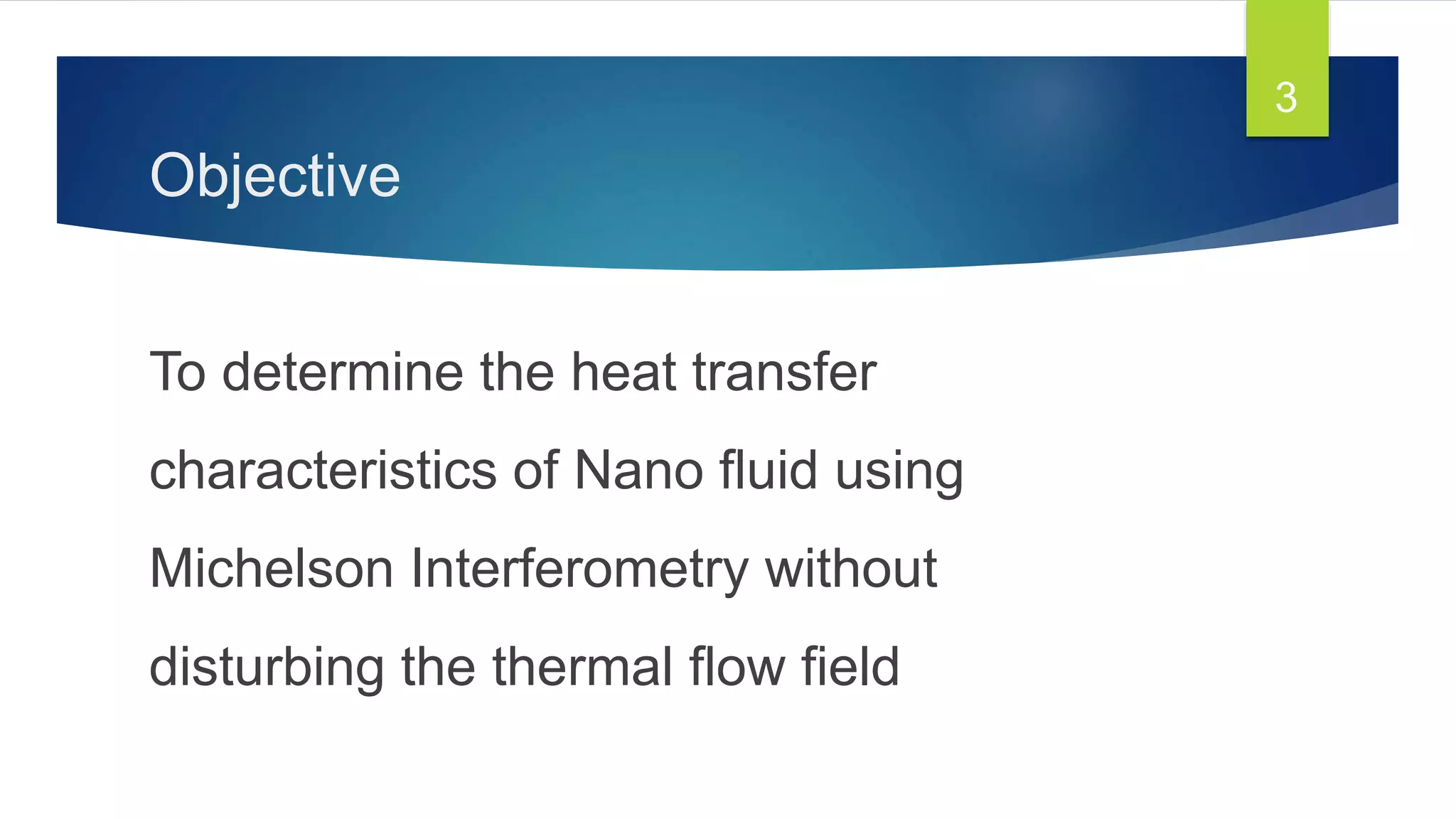 Objective
To determine the heat transfer
characteristics of Nano fluid using
Michelson Interferometry without
disturbing the thermal flow field
3
 