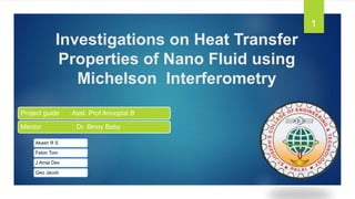 Investigations on Heat Transfer
Properties of Nano Fluid using
Michelson Interferometry
Project guide : Asst. Prof Anooplal B
Mentor : Dr. Binoy Baby
1
Akash R S
Febin Tom
J Amal Dev
Geo Jacob
 