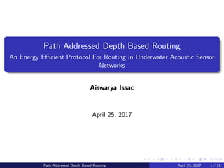 Path Addressed Depth Based Routing
An Energy Eﬃcient Protocol For Routing in Underwater Acoustic Sensor
Networks
Aiswarya Issac
April 25, 2017
Path Addressed Depth Based Routing April 25, 2017 1 / 18
 