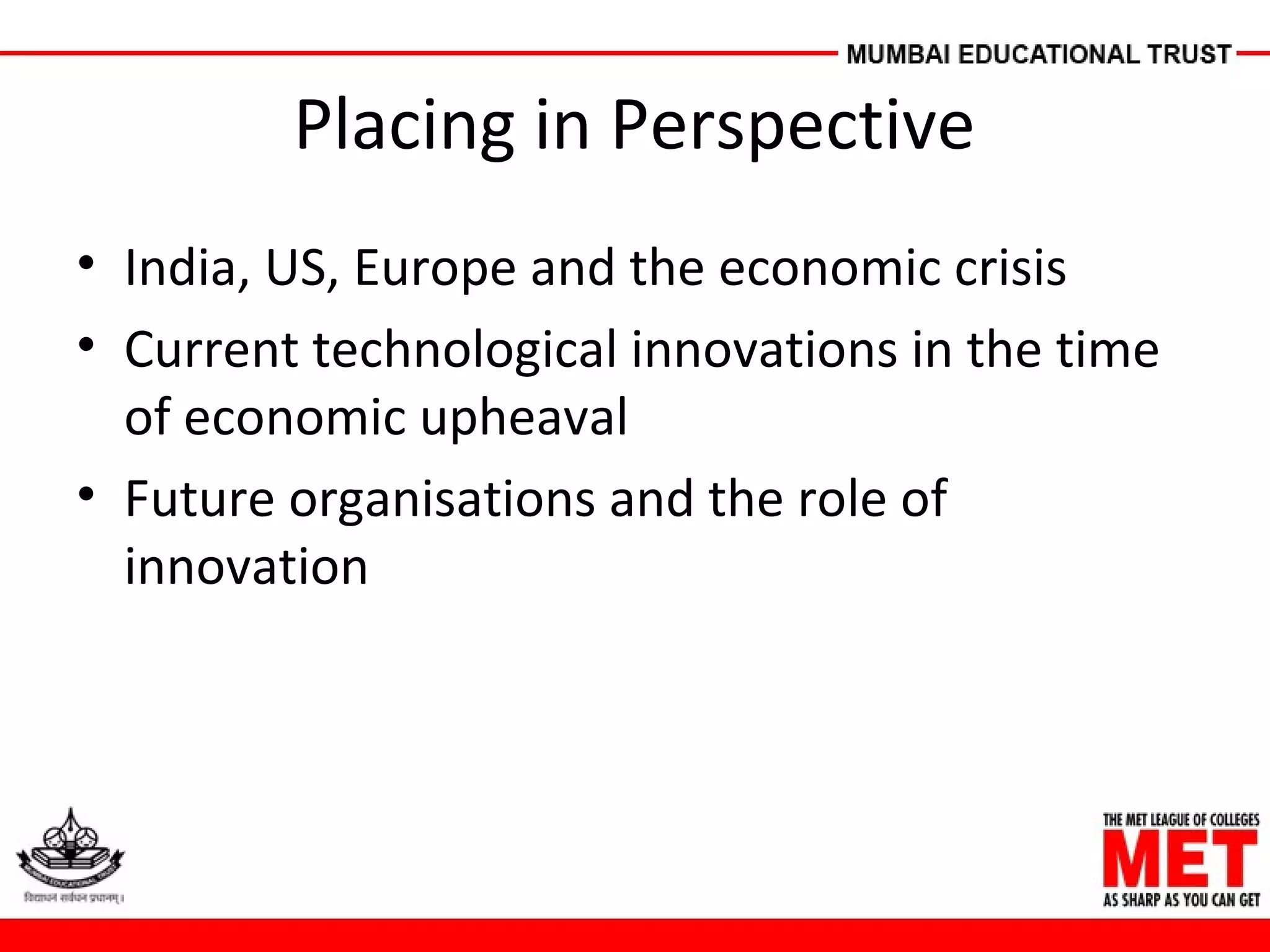 Placing in Perspective
• India, US, Europe and the economic crisis
• Current technological innovations in the time
of economic upheaval
• Future organisations and the role of
innovation
 