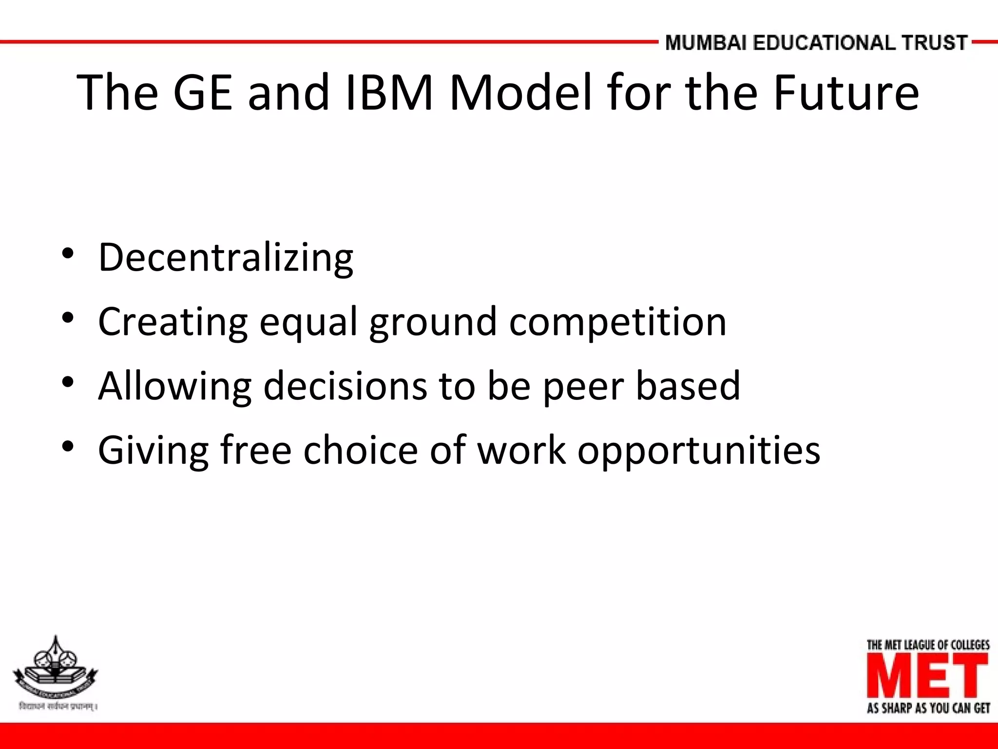 The GE and IBM Model for the Future
• Decentralizing
• Creating equal ground competition
• Allowing decisions to be peer based
• Giving free choice of work opportunities
 