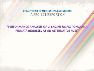 DEPARTMENT OF MECHANICAL ENGINEERING
A PROJECT REPORT ON
“PERFORMANCE ANALYSIS OF CI ENGINE USING PONGAMIA
PINNATA BIODIESEL AS AN ALTERNATIVE FUEL”
 