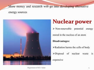 More money and research will go into developing alternative
energy sources
Nuclear power
 Non-renewable potential energy
stored in the nucleus of an atom
Disadvantages:
Radiation harms the cells of body
Disposal of nuclear waste is
expensive
5Department of ECE -Sudar
 