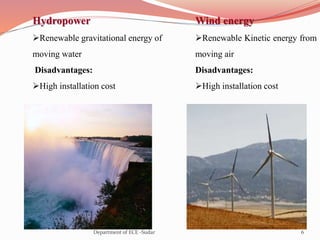 Hydropower
Renewable gravitational energy of
moving water
Disadvantages:
High installation cost
Wind energy
Renewable Kinetic energy from
moving air
Disadvantages:
High installation cost
6Department of ECE -Sudar
 