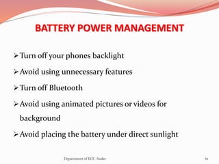 BATTERY POWER MANAGEMENT
Turn off your phones backlight
Avoid using unnecessary features
Turn off Bluetooth
Avoid using animated pictures or videos for
background
Avoid placing the battery under direct sunlight
61Department of ECE -Sudar
 