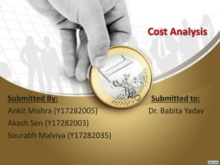 Cost Analysis
Submitted By: Submitted to:
Ankit Mishra (Y17282005) Dr. Babita Yadav
Akash Sen (Y17282003)
Sourabh Malviya (Y17282035)
 