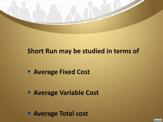 Short Run may be studied in terms of
 Average Fixed Cost
 Average Variable Cost
 Average Total cost
 