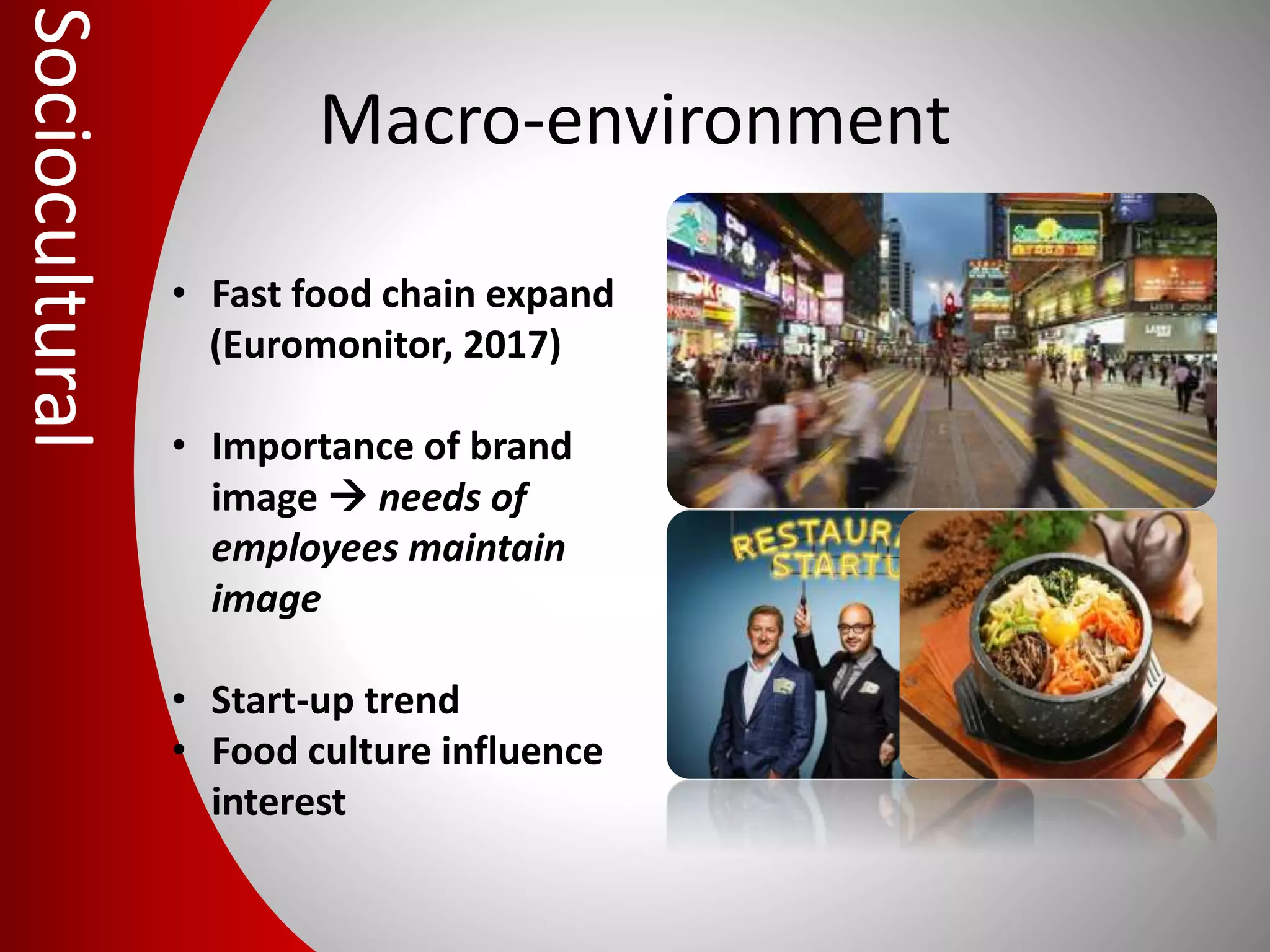 Macro-environment
• Fast food chain expand
(Euromonitor, 2017)
• Importance of brand
image  needs of
employees maintain
image
• Start-up trend
• Food culture influence
interest
Sociocultural
 