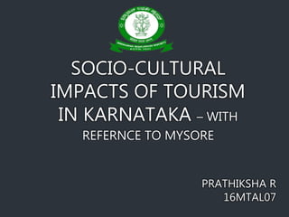 SOCIO-CULTURAL
IMPACTS OF TOURISM
IN KARNATAKA – WITH
REFERNCE TO MYSORE
PRATHIKSHA R
16MTAL07
 