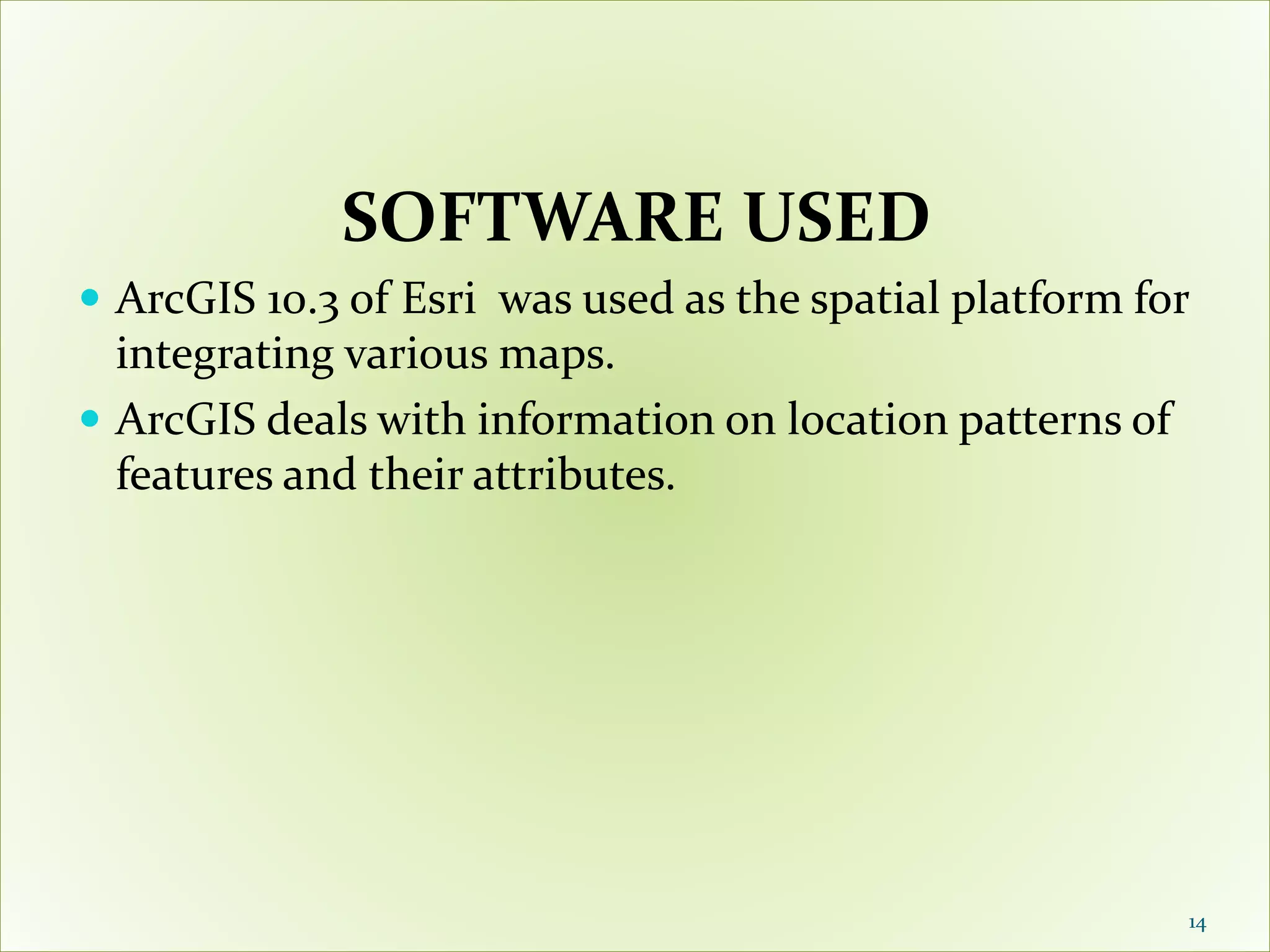 SOFTWARE USED
 ArcGIS 10.3 of Esri was used as the spatial platform for
integrating various maps.
 ArcGIS deals with information on location patterns of
features and their attributes.
14
 