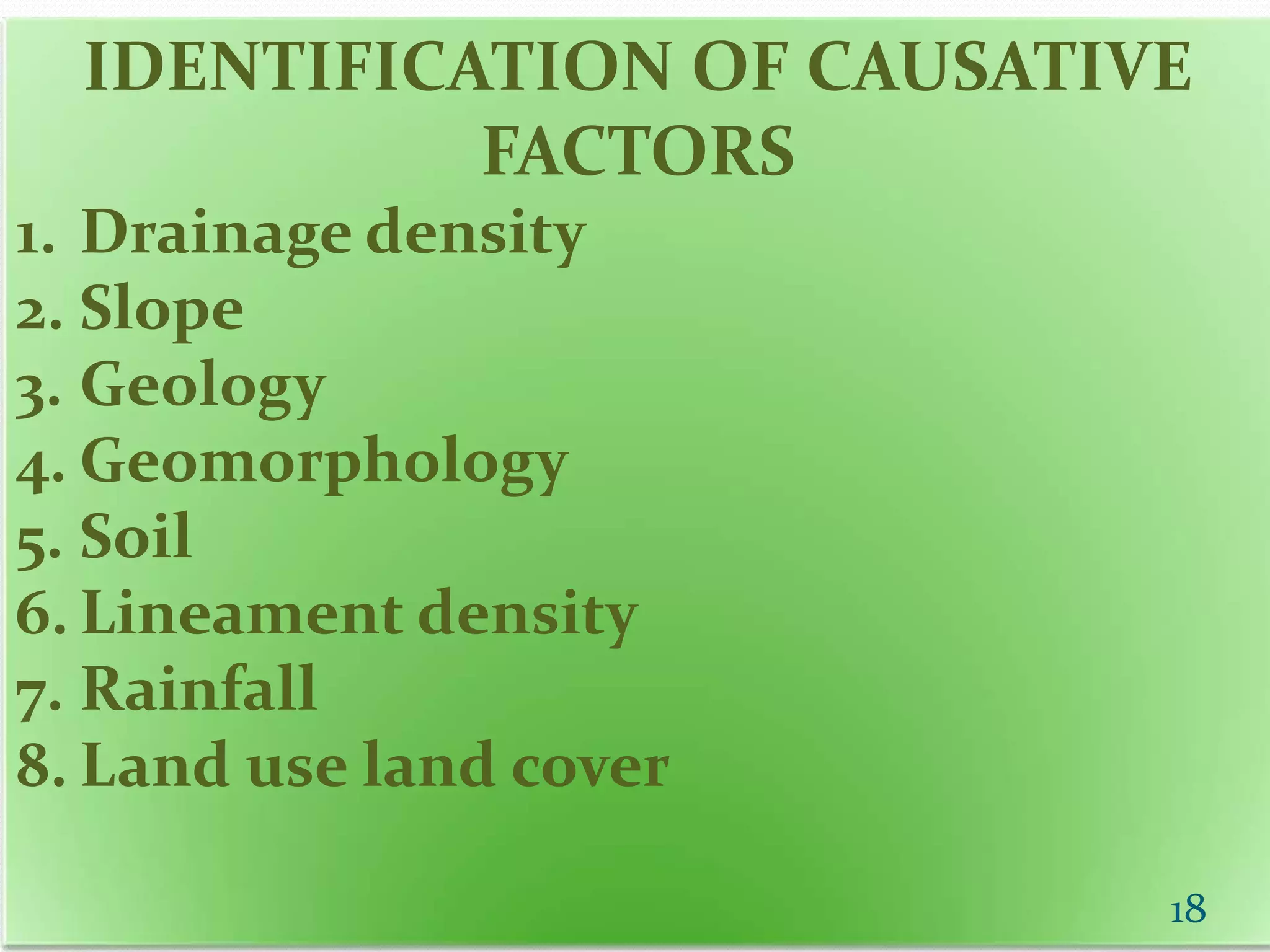 IDENTIFICATION OF CAUSATIVE
FACTORS
1. Drainage density
2. Slope
3. Geology
4. Geomorphology
5. Soil
6. Lineament density
7. Rainfall
8. Land use land cover
18
 