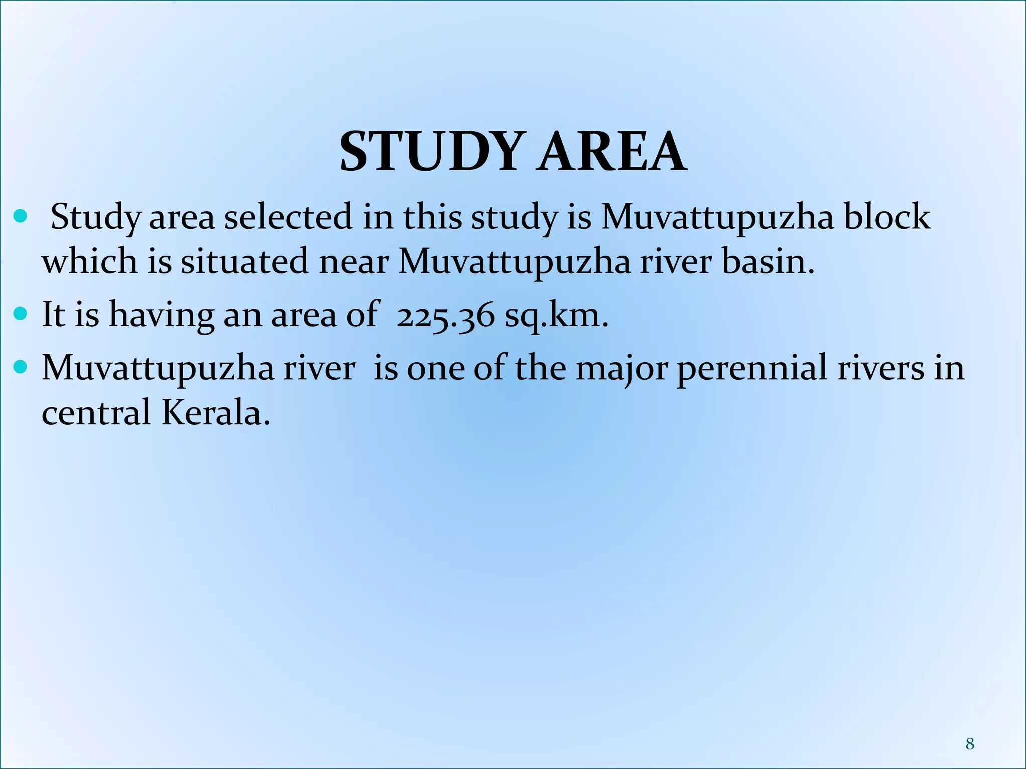 STUDY AREA
 Study area selected in this study is Muvattupuzha block
which is situated near Muvattupuzha river basin.
 It is having an area of 225.36 sq.km.
 Muvattupuzha river is one of the major perennial rivers in
central Kerala.
8
 