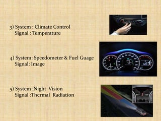 3) System : Climate Control
Signal : Temperature
4) System: Speedometer & Fuel Guage
Signal: Image
5) System :Night Vision
Signal :Thermal Radiation
 