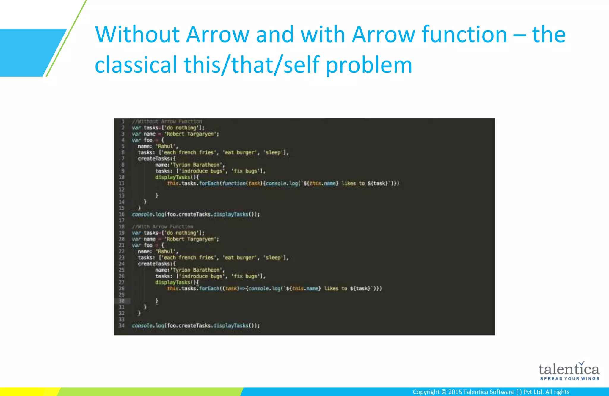Copyright © 2015 Talentica Software (I) Pvt Ltd. All rightsCopyright © 2015 Talentica Software (I) Pvt Ltd. All rights
Without Arrow and with Arrow function – the
classical this/that/self problem
 