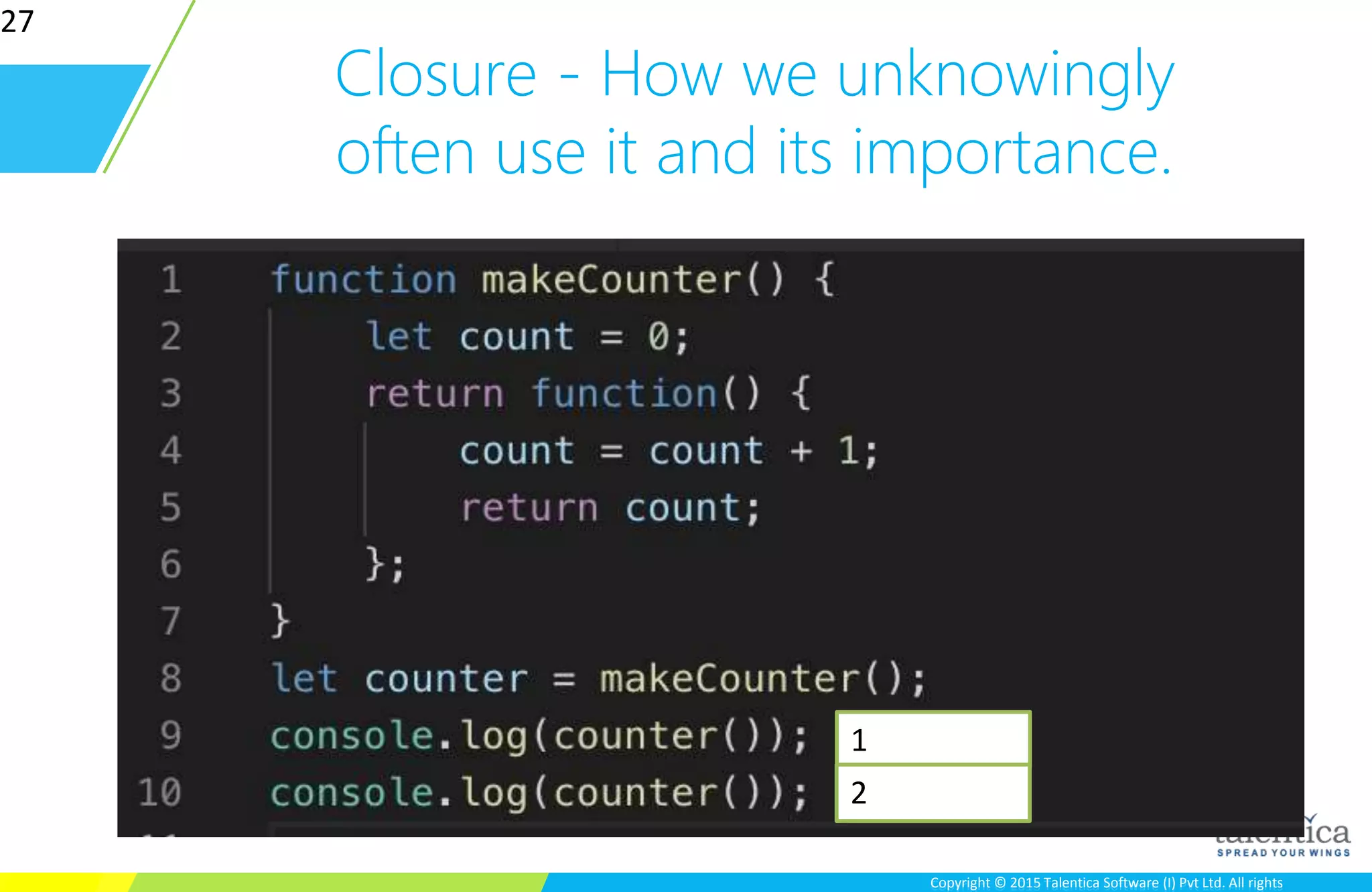 Copyright © 2015 Talentica Software (I) Pvt Ltd. All rightsCopyright © 2015 Talentica Software (I) Pvt Ltd. All rights
Closure - How we unknowingly
often use it and its importance.
27
1
2
 