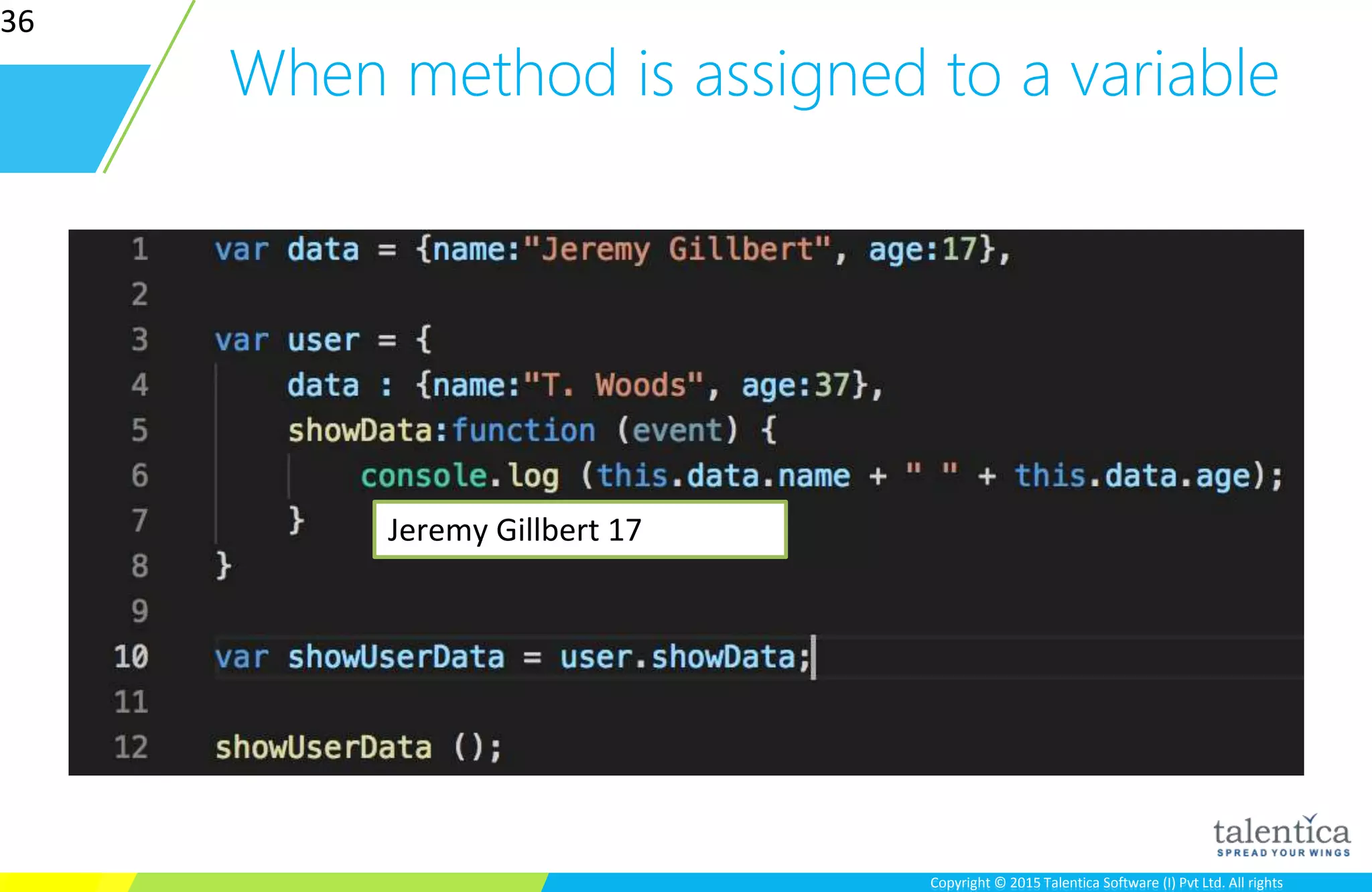 Copyright © 2015 Talentica Software (I) Pvt Ltd. All rightsCopyright © 2015 Talentica Software (I) Pvt Ltd. All rights
When method is assigned to a variable
36
Jeremy Gillbert 17
 