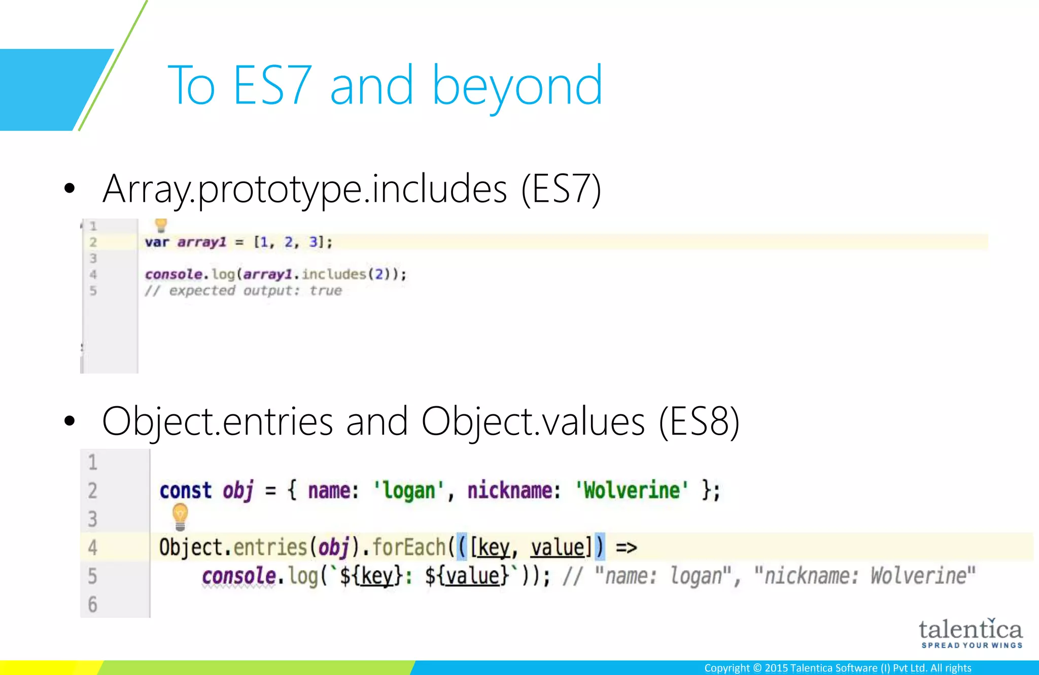 Copyright © 2015 Talentica Software (I) Pvt Ltd. All rightsCopyright © 2015 Talentica Software (I) Pvt Ltd. All rights
To ES7 and beyond
• Array.prototype.includes (ES7)
• Object.entries and Object.values (ES8)
 