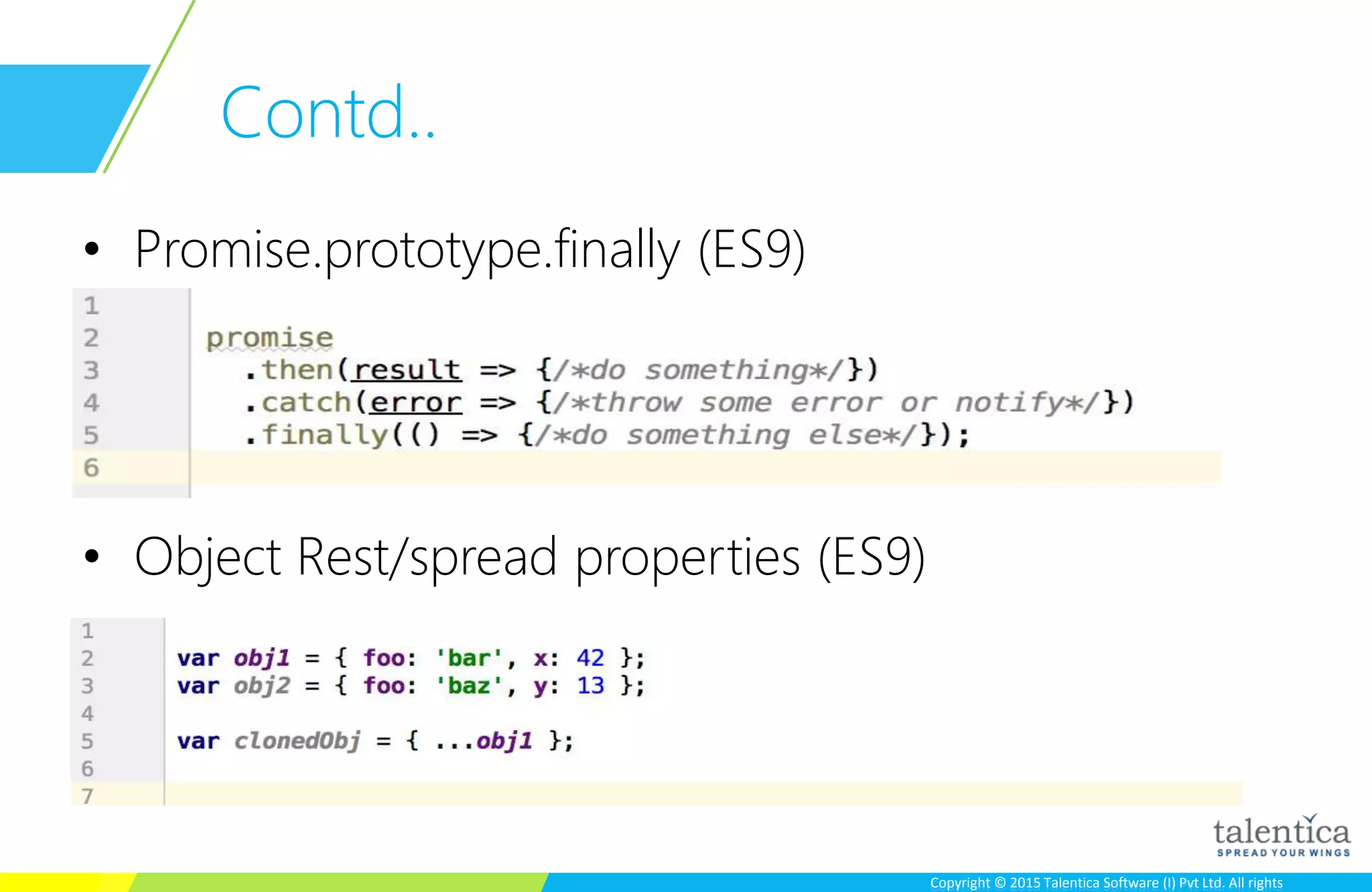 Copyright © 2015 Talentica Software (I) Pvt Ltd. All rightsCopyright © 2015 Talentica Software (I) Pvt Ltd. All rights
Contd..
• Promise.prototype.finally (ES9)
• Object Rest/spread properties (ES9)
 