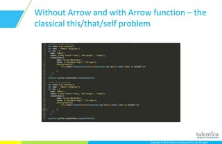 Copyright © 2015 Talentica Software (I) Pvt Ltd. All rightsCopyright © 2015 Talentica Software (I) Pvt Ltd. All rights
Without Arrow and with Arrow function – the
classical this/that/self problem
 