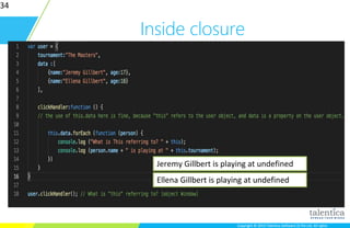 Copyright © 2015 Talentica Software (I) Pvt Ltd. All rightsCopyright © 2015 Talentica Software (I) Pvt Ltd. All rights
Inside closure
34
Jeremy Gillbert is playing at undefined
Ellena Gillbert is playing at undefined
 
