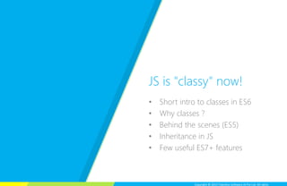 Copyright © 2015 Talentica Software (I) Pvt Ltd. All rightsCopyright © 2015 Talentica Software (I) Pvt Ltd. All rights
• Short intro to classes in ES6
• Why classes ?
• Behind the scenes (ES5)
• Inheritance in JS
• Few useful ES7+ features
JS is "classy" now!
 