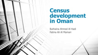 Census
development
in Oman
Buthaina Ahmed Al Hadi
Fatma Ali Al Mamari
 