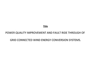 Title
POWER QUALITY IMPROVEMENT AND FAULT RIDE THROUGH OF
GRID CONNECTED WIND ENERGY CONVERSION SYSTEMS.
 