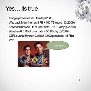 Yes….its true
• Google processes20 PBaday(2008)
• Wayback Machine has3 PB+100 TB/month (3/2009)
• Facebookhas2.5 PBof user data +15 TB/day(4/2009)
• eBayhas6.5 PBof user data +50 TB/day(5/2009)
• CERN’sLargeHydron Collider (LHC)generates 15 PBa
year
That’s right
5
 