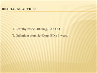 DISCHARGE ADVICE:
T. Levothyroxine -100mcg, P/O, OD
T. Otilonium bromide 40mg, BD x 1 week.
 