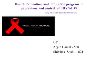Health Promotion and Education program in
prevention and control of HIV/AIDS
using PRECEDE-PROCEED framework
BY :
Arjun Hamal - 588
Shirshak Shahi - 621
1
 