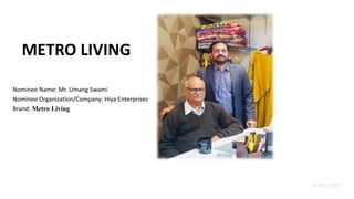 METRO LIVING
Nominee Name: Mr. Umang Swami
Nominee Organization/Company: Hiya Enterprises
Brand: Metro Living
 