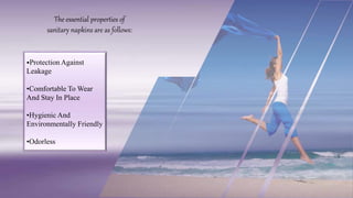 The essential properties of
sanitary napkins are as follows:
•Protection Against
Leakage
•Comfortable To Wear
And Stay In Place
•Hygienic And
Environmentally Friendly
•Odorless
 