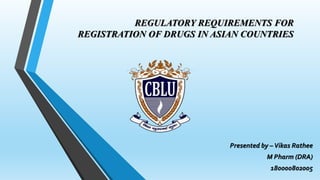 REGULATORY REQUIREMENTS FOR
REGISTRATION OF DRUGS IN ASIAN COUNTRIES
Presented by –Vikas Rathee
M Pharm (DRA)
180000802005
 