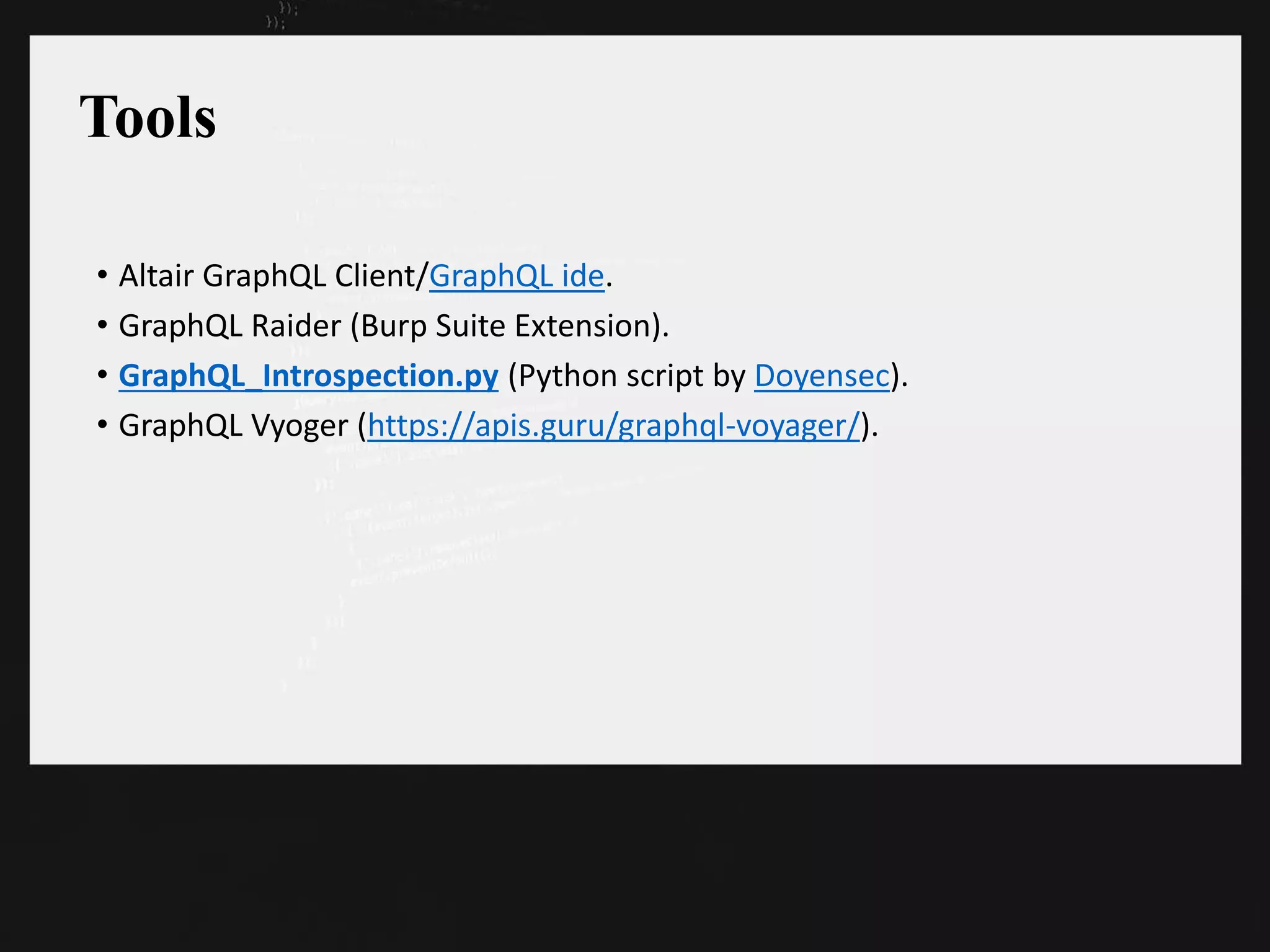 Tools
• Altair GraphQL Client/GraphQL ide.
• GraphQL Raider (Burp Suite Extension).
• GraphQL_Introspection.py (Python script by Doyensec).
• GraphQL Vyoger (https://apis.guru/graphql-voyager/).
 