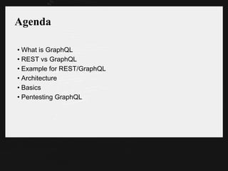Agenda
• What is GraphQL
• REST vs GraphQL
• Example for REST/GraphQL
• Architecture
• Basics
• Pentesting GraphQL
 