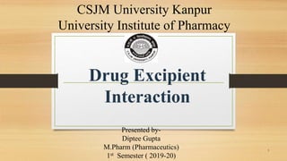 1
Presented by-
Diptee Gupta
M.Pharm (Pharmaceutics)
1st Semester ( 2019-20)
CSJM University Kanpur
University Institute of Pharmacy
Drug Excipient
Interaction
 