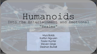 HumanoidsInto the Entertainment and Emotional
“Realms”
Mya Bolds
Kaitlyn Nguyen
Taylor Hunter
Steven Girgis
Desihan Burrell
 