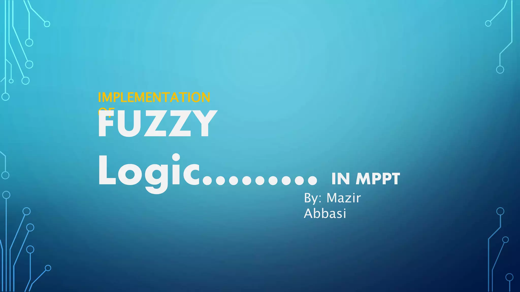 Logic……… IN MPPT
By: Mazir
Abbasi
IMPLEMENTATION
OF
FUZZY
 