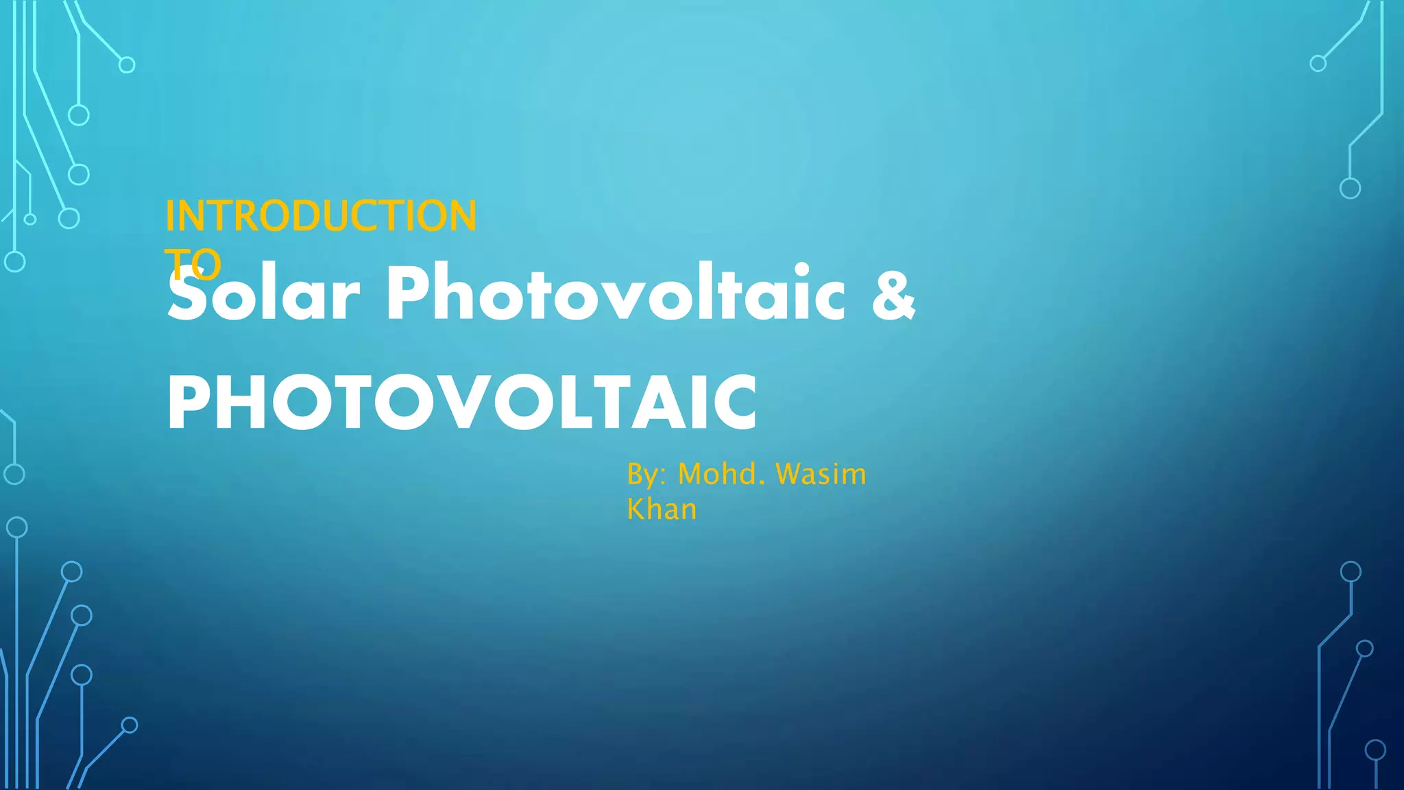Solar Photovoltaic &
PHOTOVOLTAIC
By: Mohd. Wasim
Khan
INTRODUCTION
TO
 