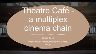 Theatre Café -
a multiplex
cinema chain
Group 10- A
Aditya Yadav, Antara, Balkrishna, Ishaan,
Manya
 