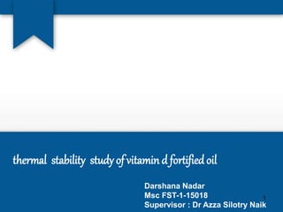 thermal stability study of vitamin d fortified oil
Darshana Nadar
Msc FST-1-15018
Supervisor : Dr Azza Silotry Naik
1
 