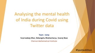 Analysing the mental health
of India during Covid using
Twitter data
Team : temp
Swarnadeep Bhar, Debangshu Bhattacharya, Swaraj Bose
Chennai Mathematical Institute
#SpotleAIthon
 