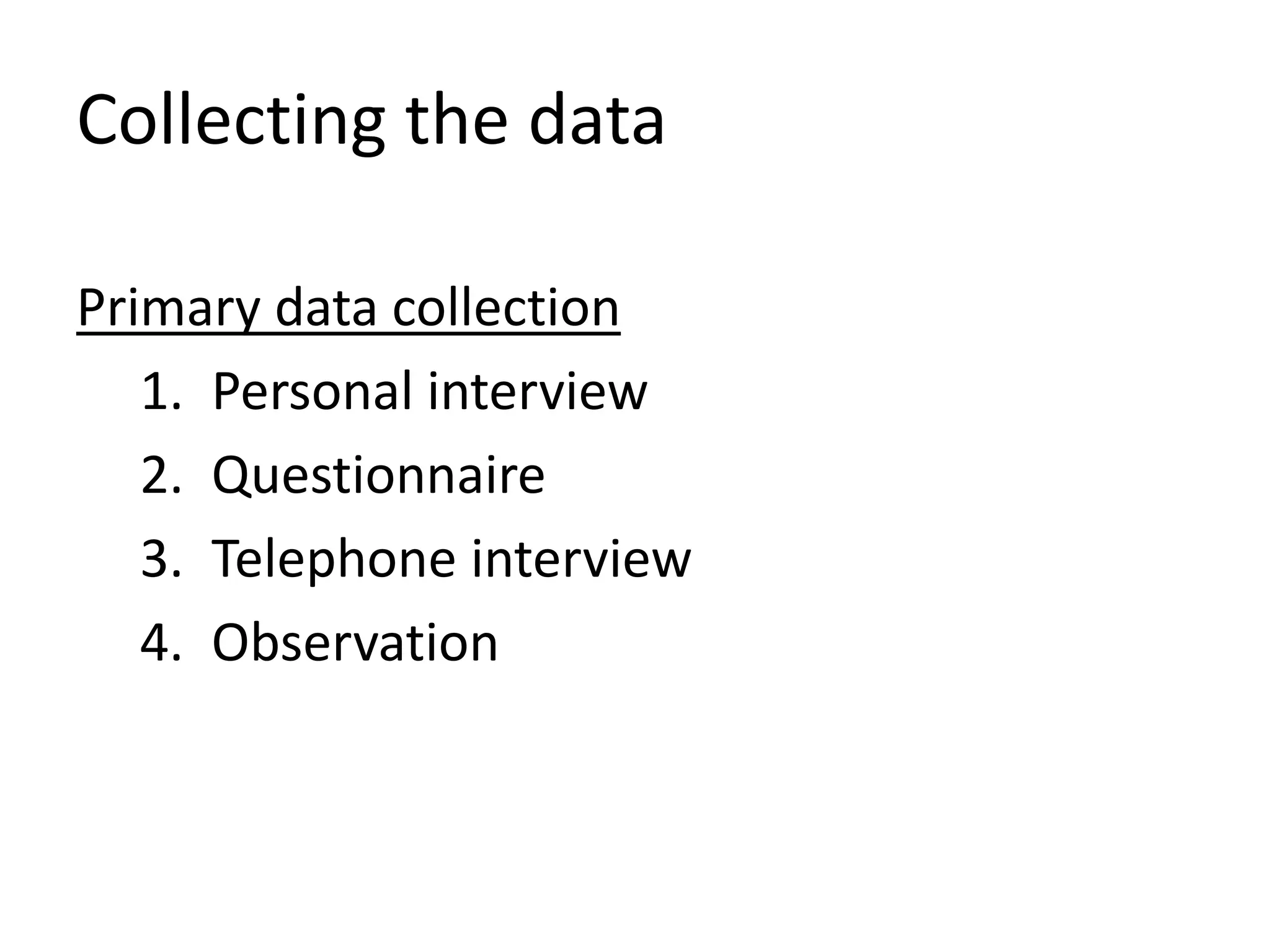 Collecting the data
Primary data collection
1. Personal interview
2. Questionnaire
3. Telephone interview
4. Observation
 