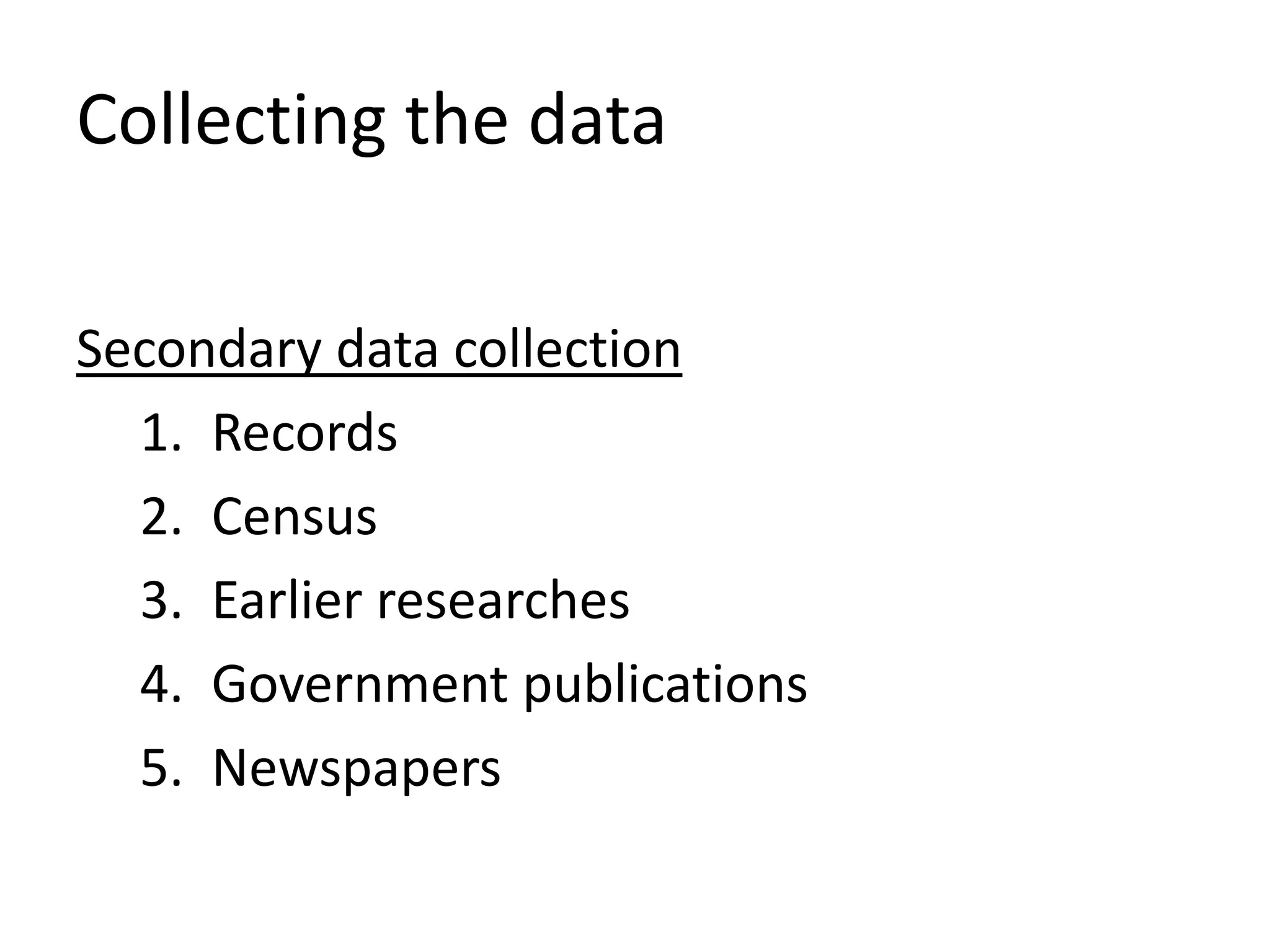 Collecting the data
Secondary data collection
1. Records
2. Census
3. Earlier researches
4. Government publications
5. Newspapers
 