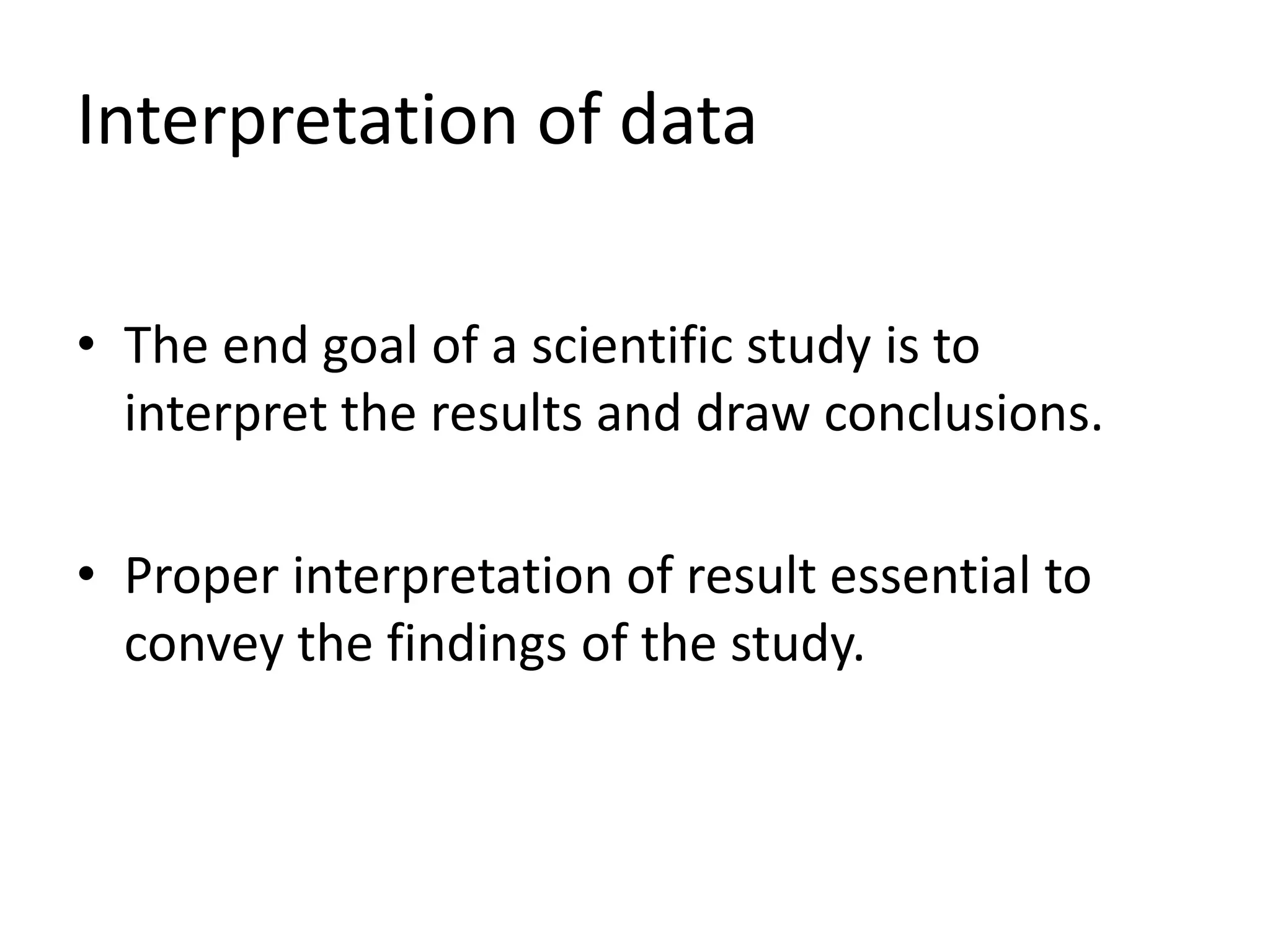 Interpretation of data
• The end goal of a scientific study is to
interpret the results and draw conclusions.
• Proper interpretation of result essential to
convey the findings of the study.
 