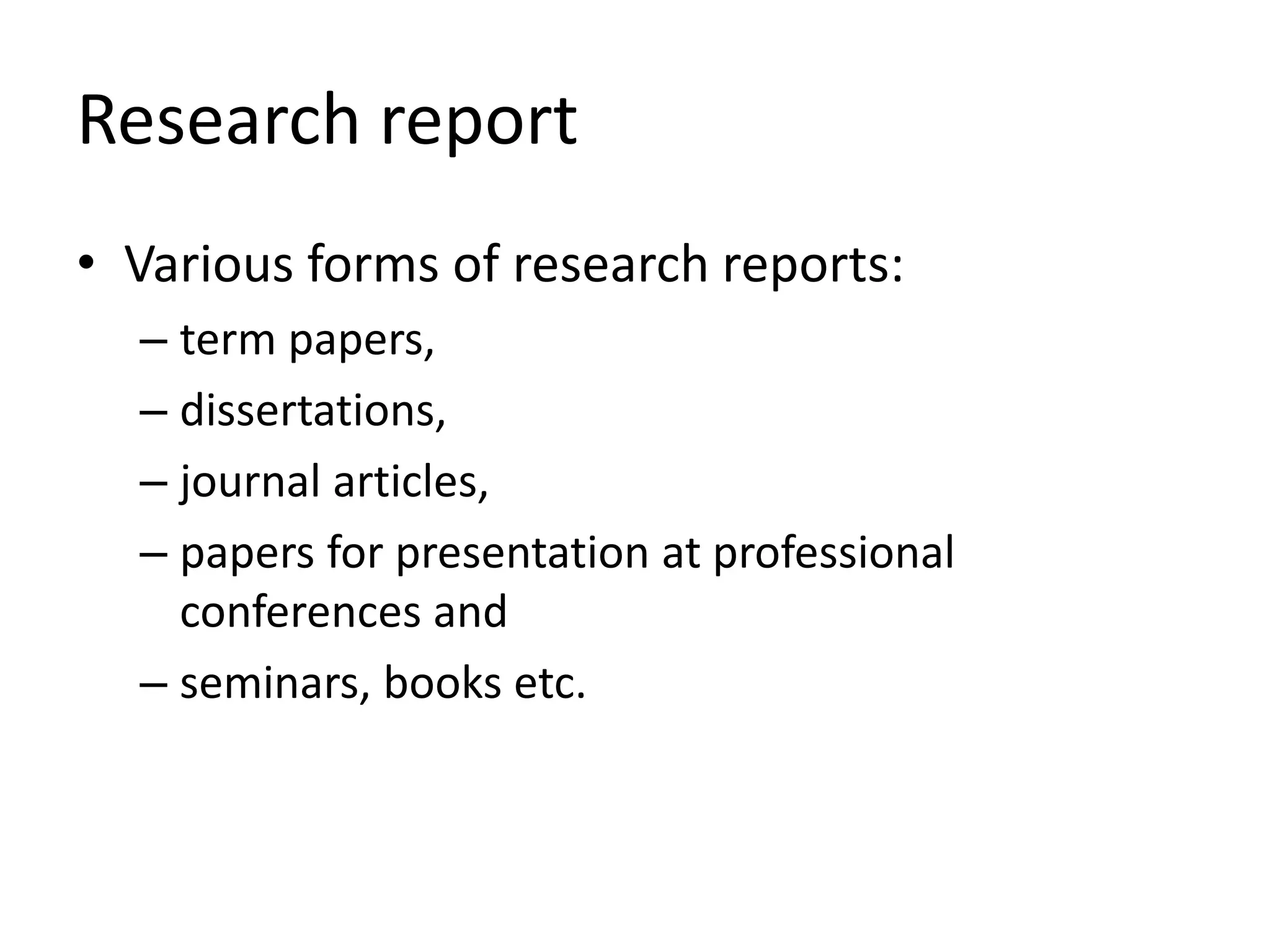 Research report
• Various forms of research reports:
– term papers,
– dissertations,
– journal articles,
– papers for presentation at professional
conferences and
– seminars, books etc.
 