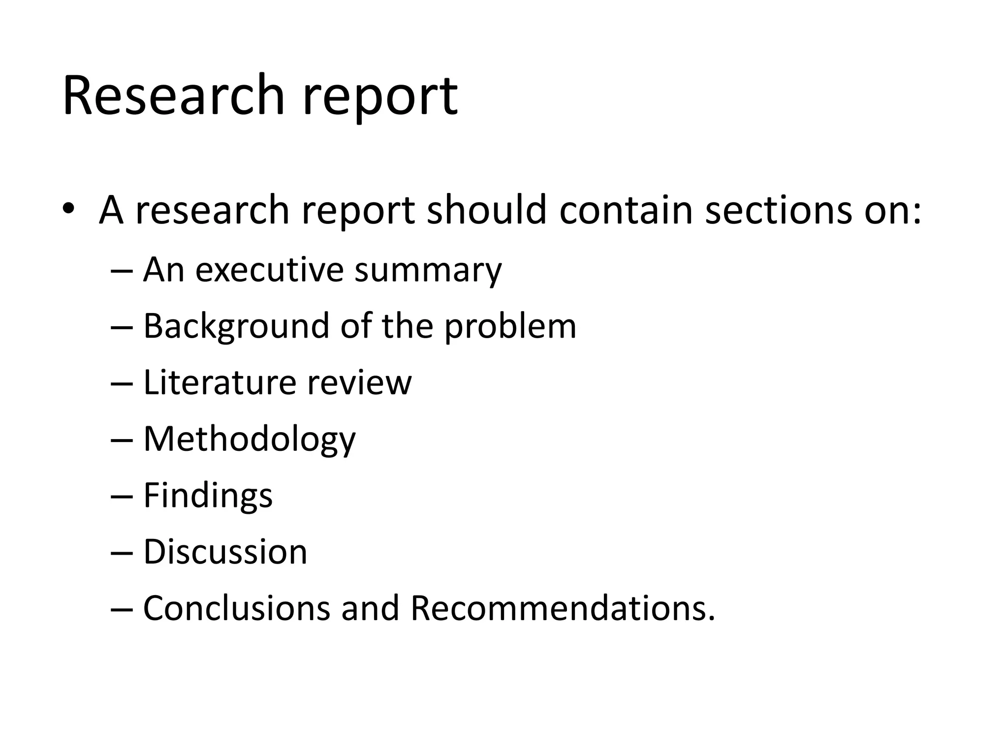 Research report
• A research report should contain sections on:
– An executive summary
– Background of the problem
– Literature review
– Methodology
– Findings
– Discussion
– Conclusions and Recommendations.
 