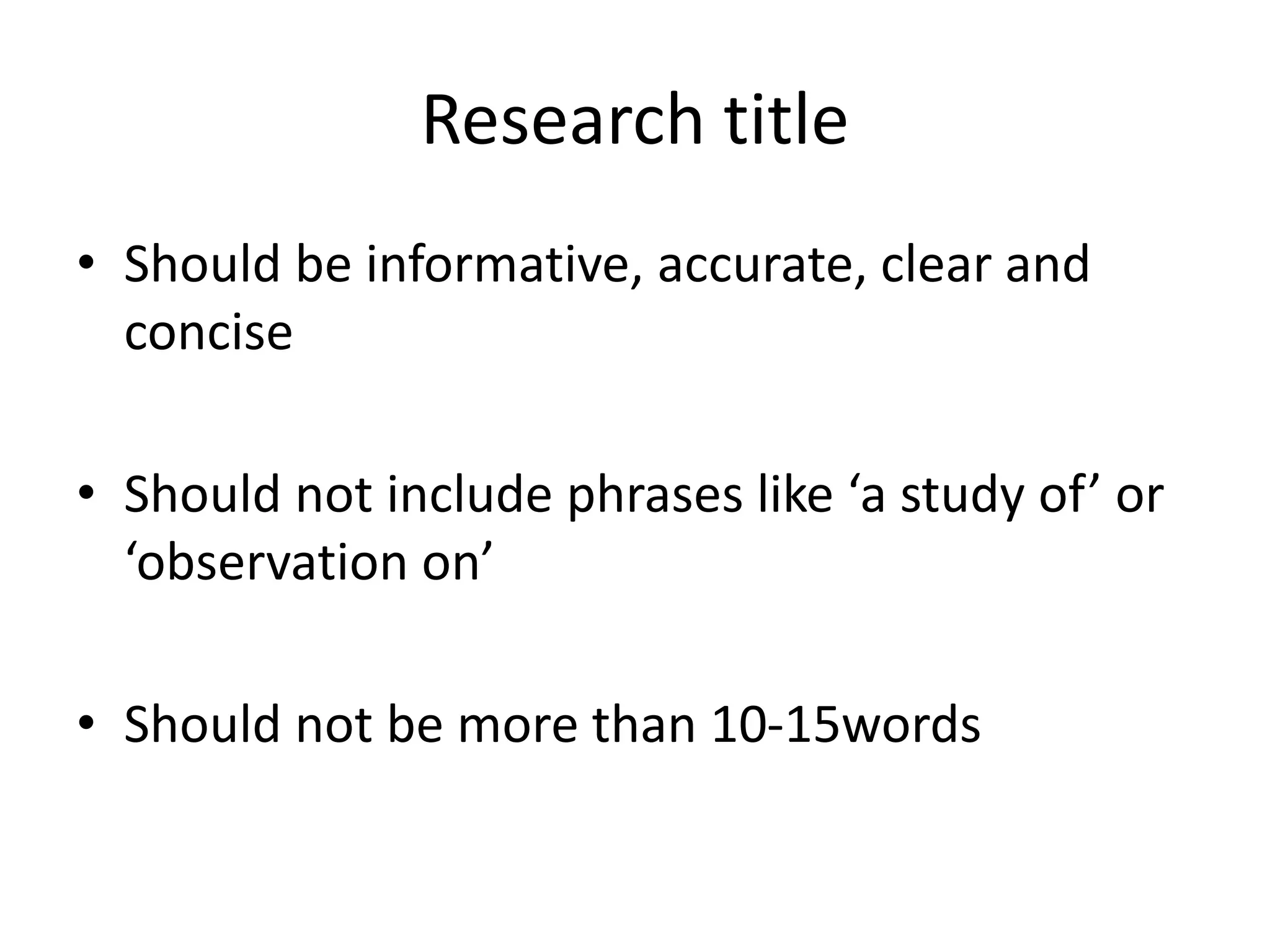 Research title
• Should be informative, accurate, clear and
concise
• Should not include phrases like ‘a study of’ or
‘observation on’
• Should not be more than 10-15words
 